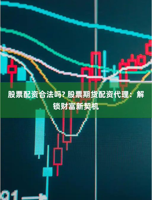 股票配资合法吗? 股票期货配资代理：解锁财富新契机