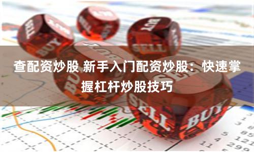 查配资炒股 新手入门配资炒股：快速掌握杠杆炒股技巧