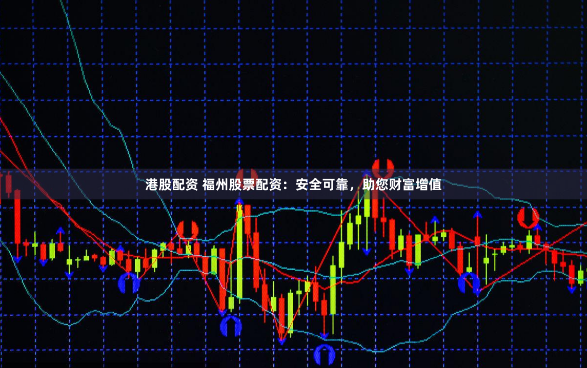 港股配资 福州股票配资：安全可靠，助您财富增值