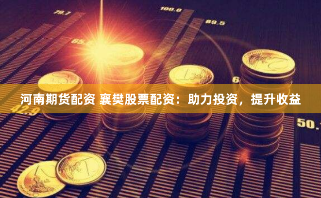河南期货配资 襄樊股票配资：助力投资，提升收益