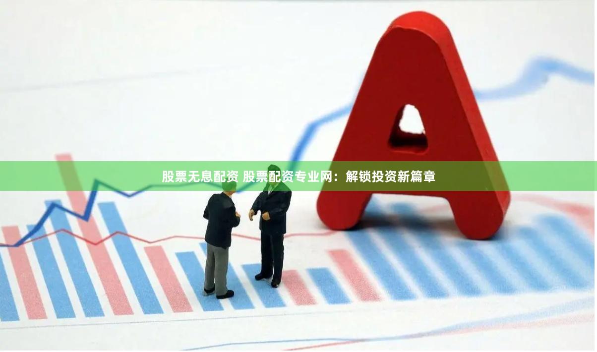 股票无息配资 股票配资专业网：解锁投资新篇章