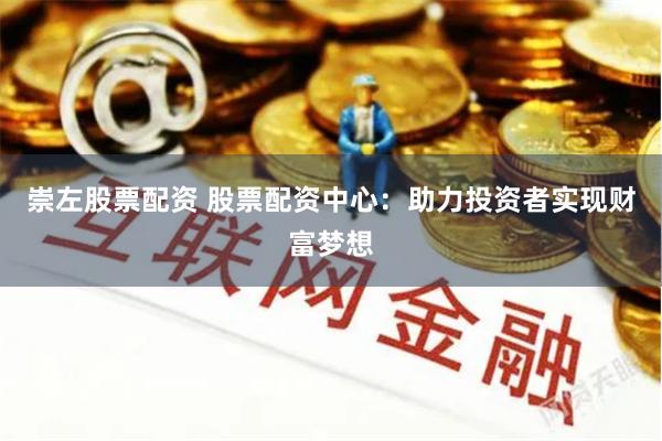 崇左股票配资 股票配资中心：助力投资者实现财富梦想