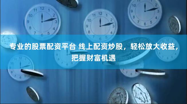 专业的股票配资平台 线上配资炒股，轻松放大收益，把握财富机遇