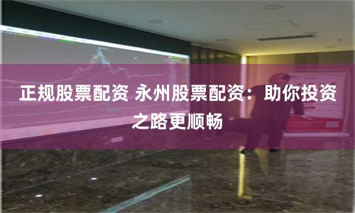 正规股票配资 永州股票配资：助你投资之路更顺畅
