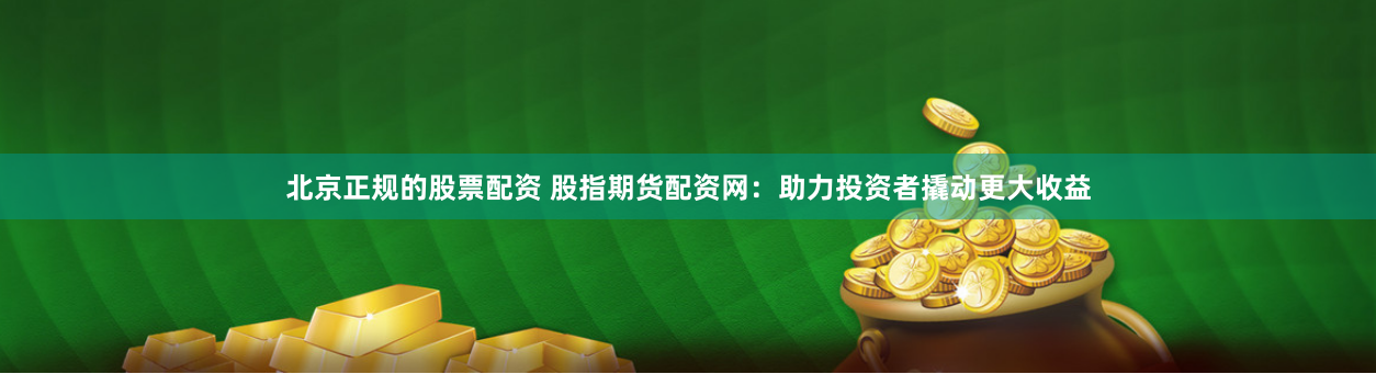 北京正规的股票配资 股指期货配资网：助力投资者撬动更大收益