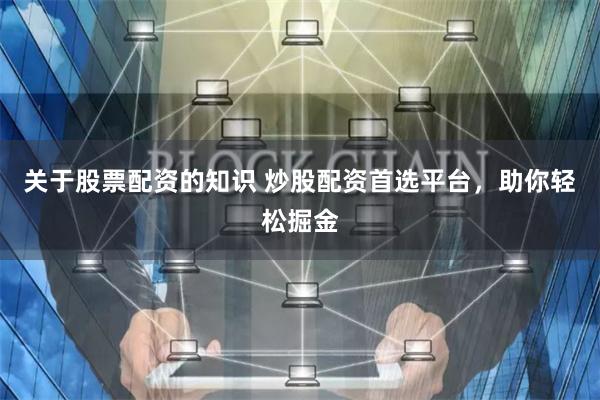 关于股票配资的知识 炒股配资首选平台，助你轻松掘金