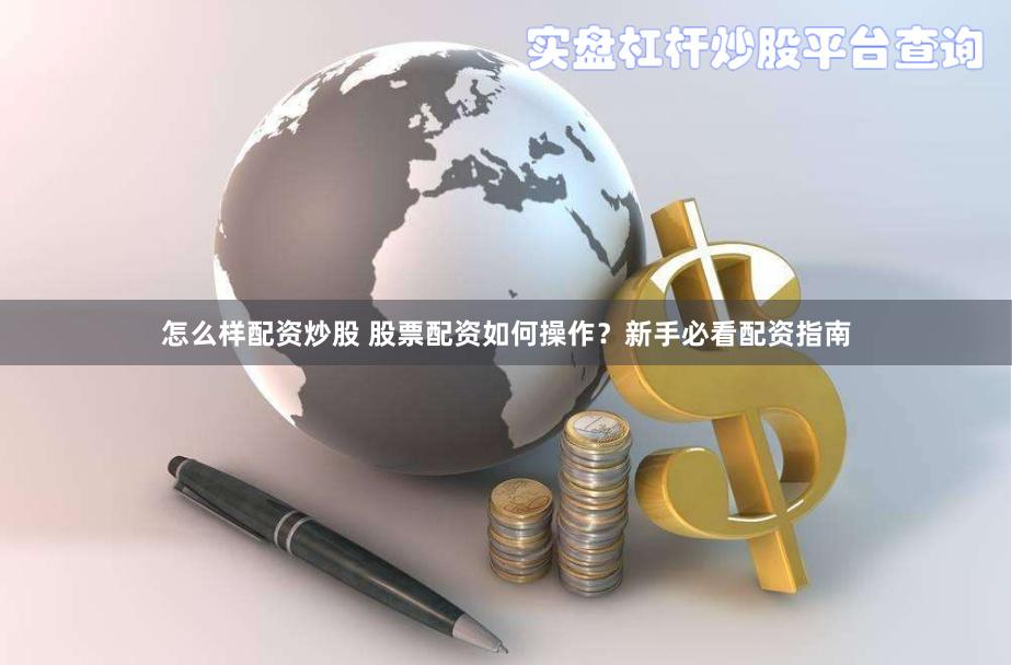 怎么样配资炒股 股票配资如何操作？新手必看配资指南