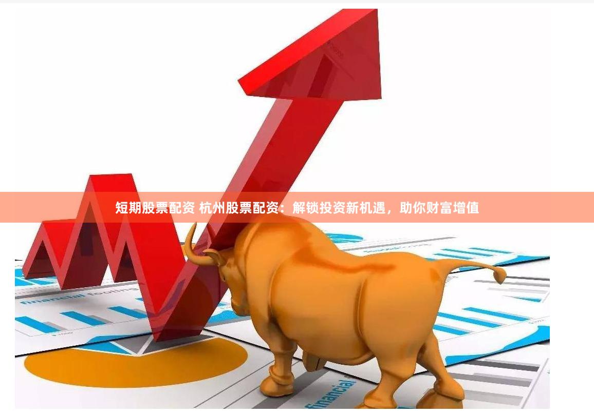 短期股票配资 杭州股票配资：解锁投资新机遇，助你财富增值
