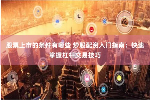 股票上市的条件有哪些 炒股配资入门指南:快速掌握杠杆交易技巧
