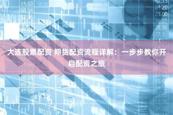 大连股票配资 期货配资流程详解：一步步教你开启配资之旅