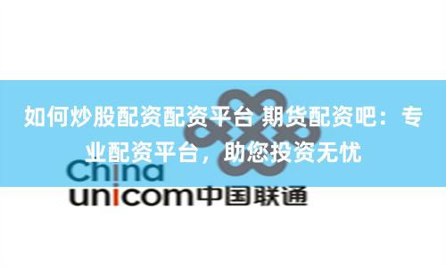 如何炒股配资配资平台 期货配资吧：专业配资平台，助您投资无忧