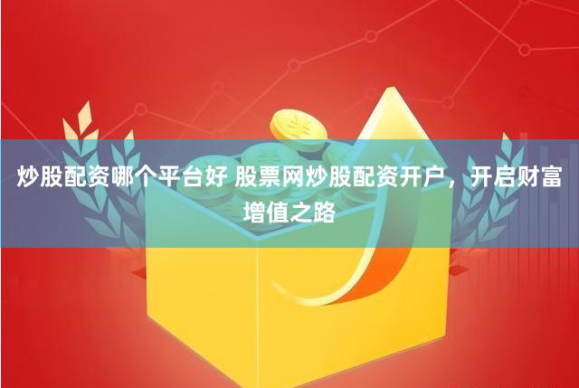 炒股配资哪个平台好 股票网炒股配资开户，开启财富增值之路