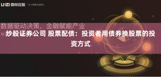 炒股证券公司 股票配债：投资者用债券换股票的投资方式