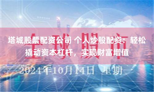 塔城股票配资公司 个人炒股配资：轻松撬动资本杠杆，实现财富增值