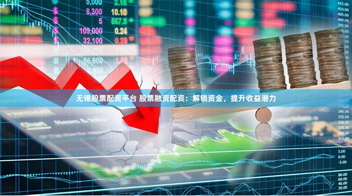 无锡股票配资平台 股票融资配资：解锁资金，提升收益潜力