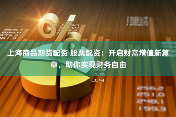 上海商品期货配资 股票配资：开启财富增值新篇章，助你实现财务自由