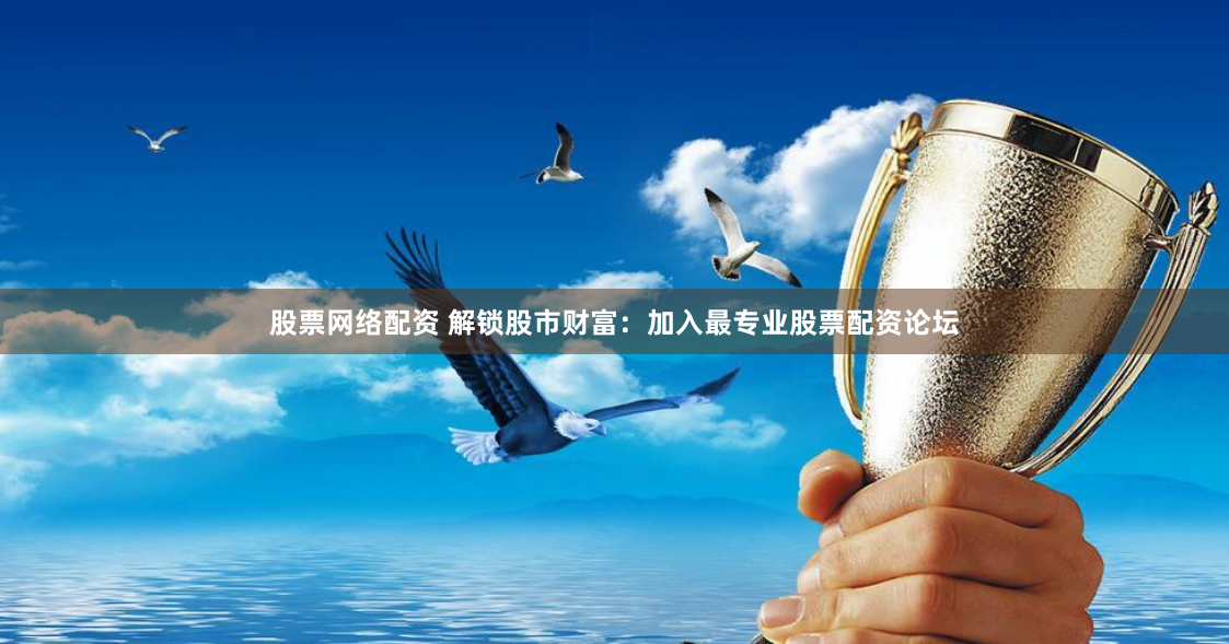 股票网络配资 解锁股市财富:加入最专业股票配资论坛