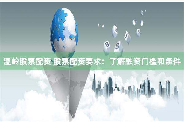温岭股票配资 股票配资要求:了解融资门槛和条件