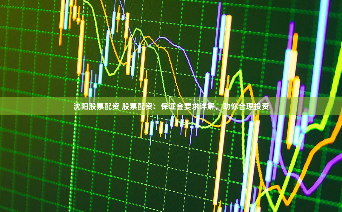 沈阳股票配资 股票配资:保证金要求详解,助你合理投资