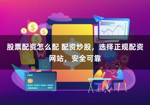 股票配资怎么配 配资炒股,选择正规配资网站,安全可靠