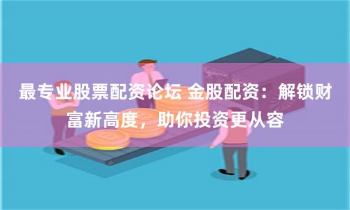 最专业股票配资论坛 金股配资：解锁财富新高度，助你投资更从容