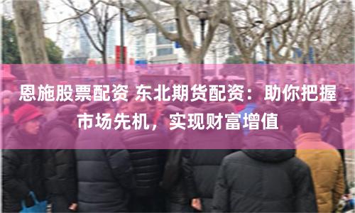 恩施股票配资 东北期货配资：助你把握市场先机，实现财富增值