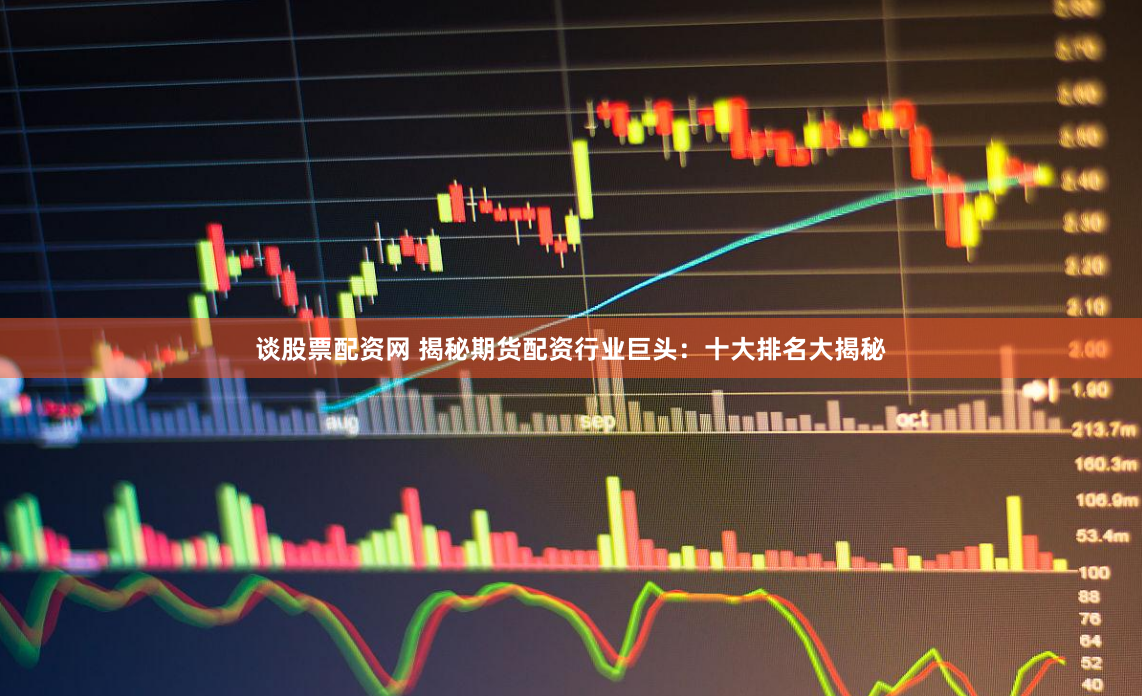 谈股票配资网 揭秘期货配资行业巨头：十大排名大揭秘