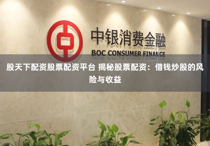 股天下配资股票配资平台 揭秘股票配资：借钱炒股的风险与收益