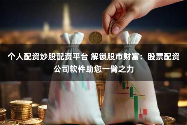个人配资炒股配资平台 解锁股市财富:股票配资公司软件助您一臂之力