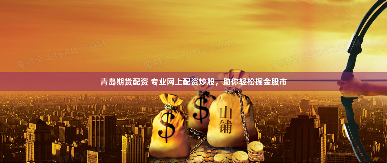 青岛期货配资 专业网上配资炒股,助你轻松掘金股市