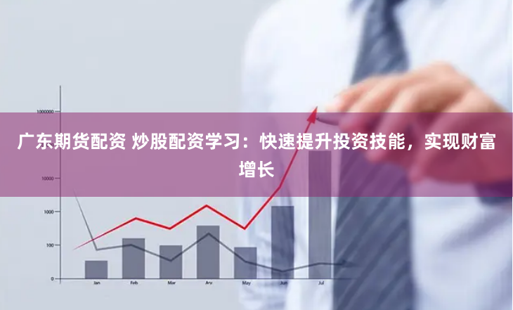 广东期货配资 炒股配资学习:快速提升投资技能,实现财富增长