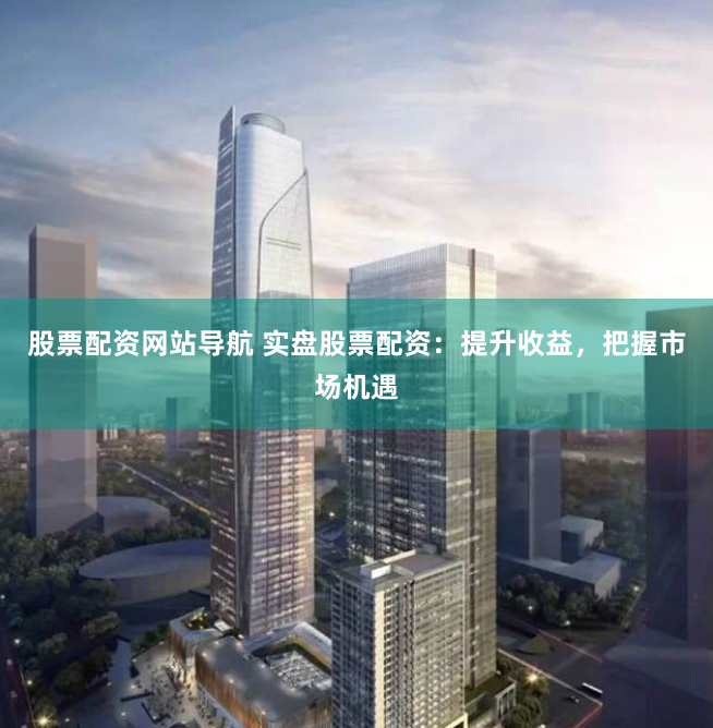 股票配资网站导航 实盘股票配资:提升收益,把握市场机遇