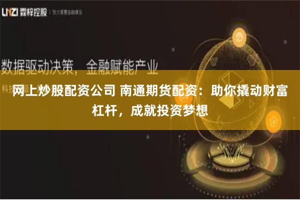网上炒股配资公司 南通期货配资:助你撬动财富杠杆,成就投资梦想