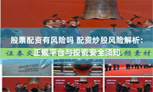 股票配资有风险吗 配资炒股风险解析:正规平台与投资安全须知
