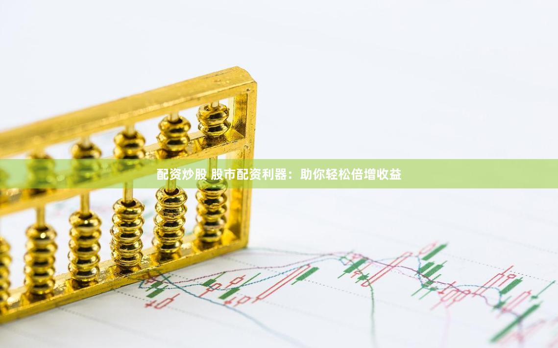 配资炒股 股市配资利器：助你轻松倍增收益