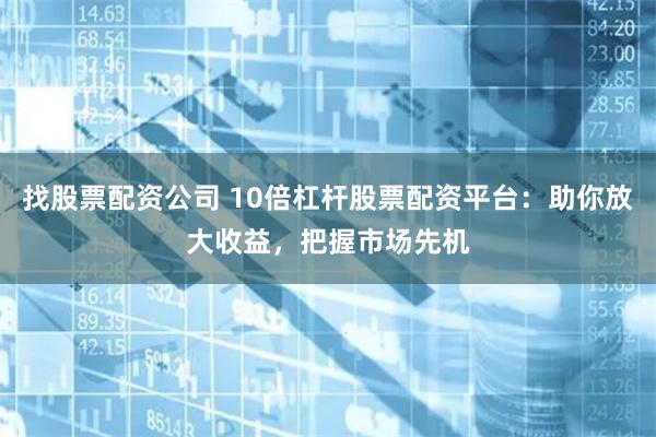 找股票配资公司 10倍杠杆股票配资平台:助你放大收益,把握市场先机