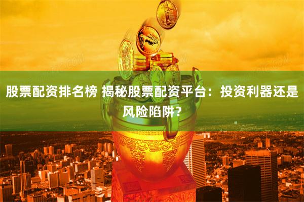 股票配资排名榜 揭秘股票配资平台:投资利器还是风险陷阱?