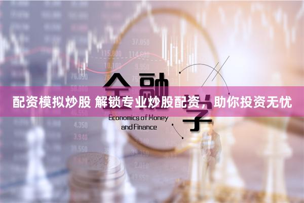 配资模拟炒股 解锁专业炒股配资，助你投资无忧