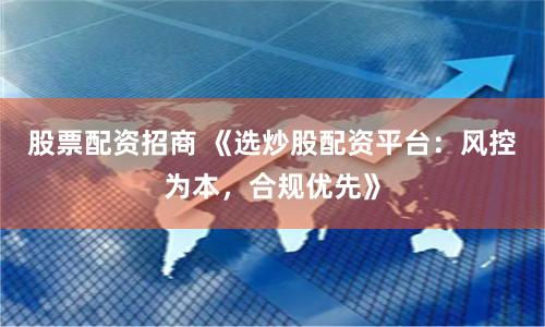 股票配资招商 《选炒股配资平台:风控为本,合规优先》