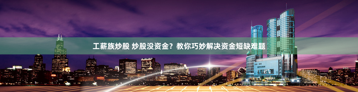 工薪族炒股 炒股没资金？教你巧妙解决资金短缺难题