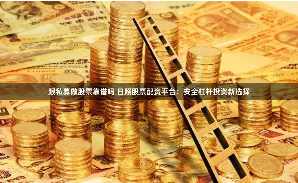 跟私募做股票靠谱吗 日照股票配资平台:安全杠杆投资新选择