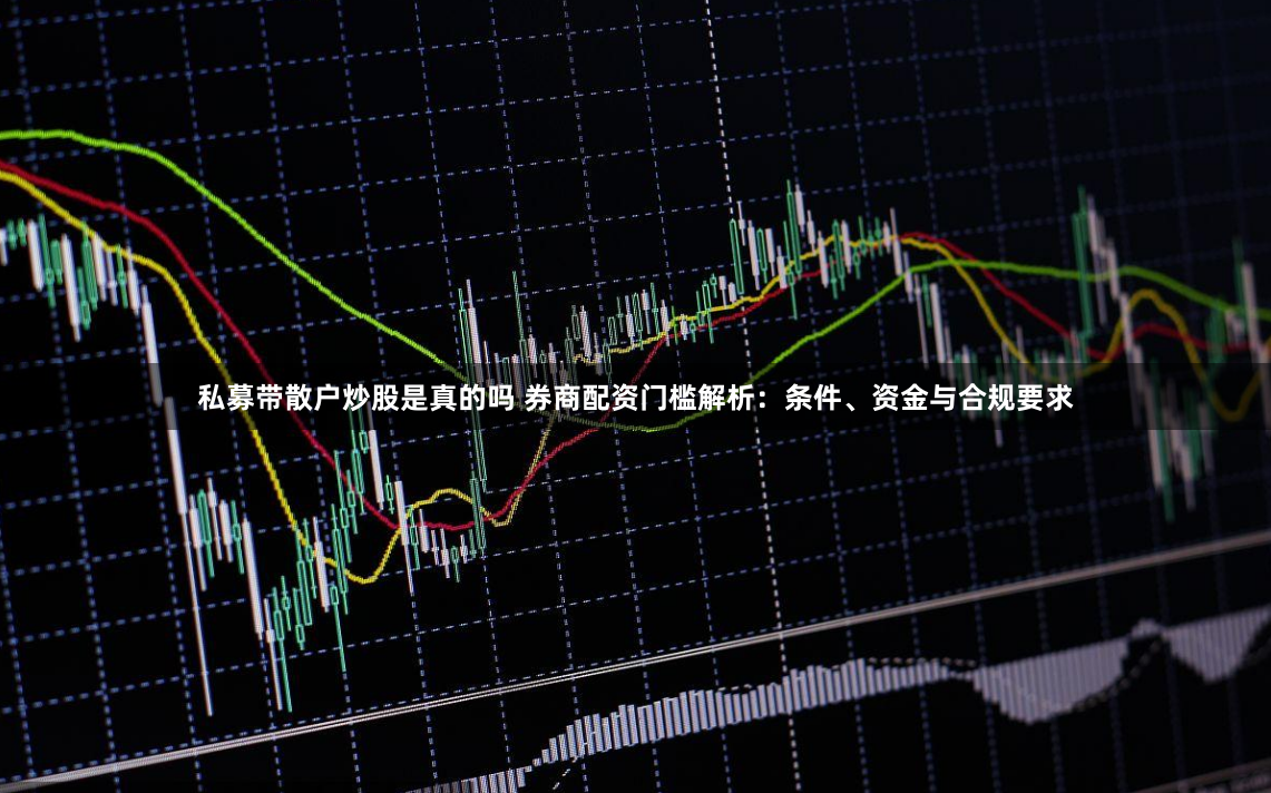 私募带散户炒股是真的吗 券商配资门槛解析：条件、资金与合规要求