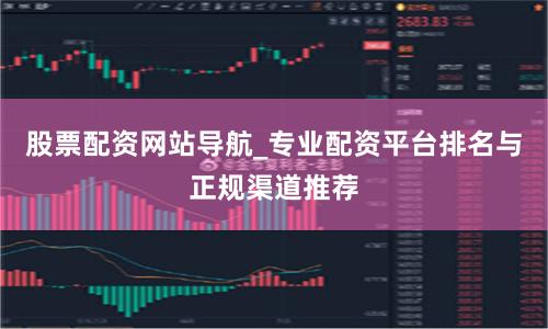 股票配资网站导航_专业配资平台排名与正规渠道推荐