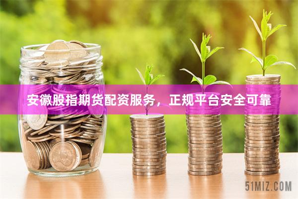 安徽股指期货配资服务，正规平台安全可靠