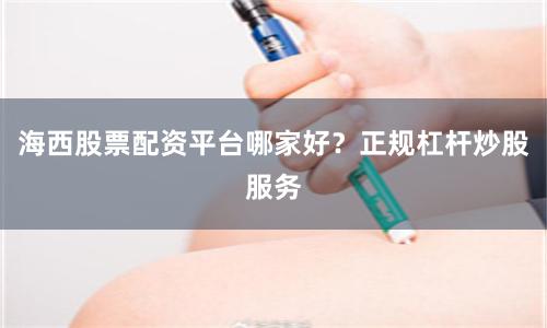 海西股票配资平台哪家好？正规杠杆炒股服务