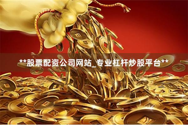 **股票配资公司网站_专业杠杆炒股平台**