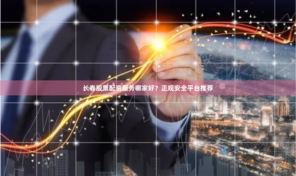 长春股票配资服务哪家好？正规安全平台推荐