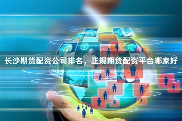 长沙期货配资公司排名，正规期货配资平台哪家好