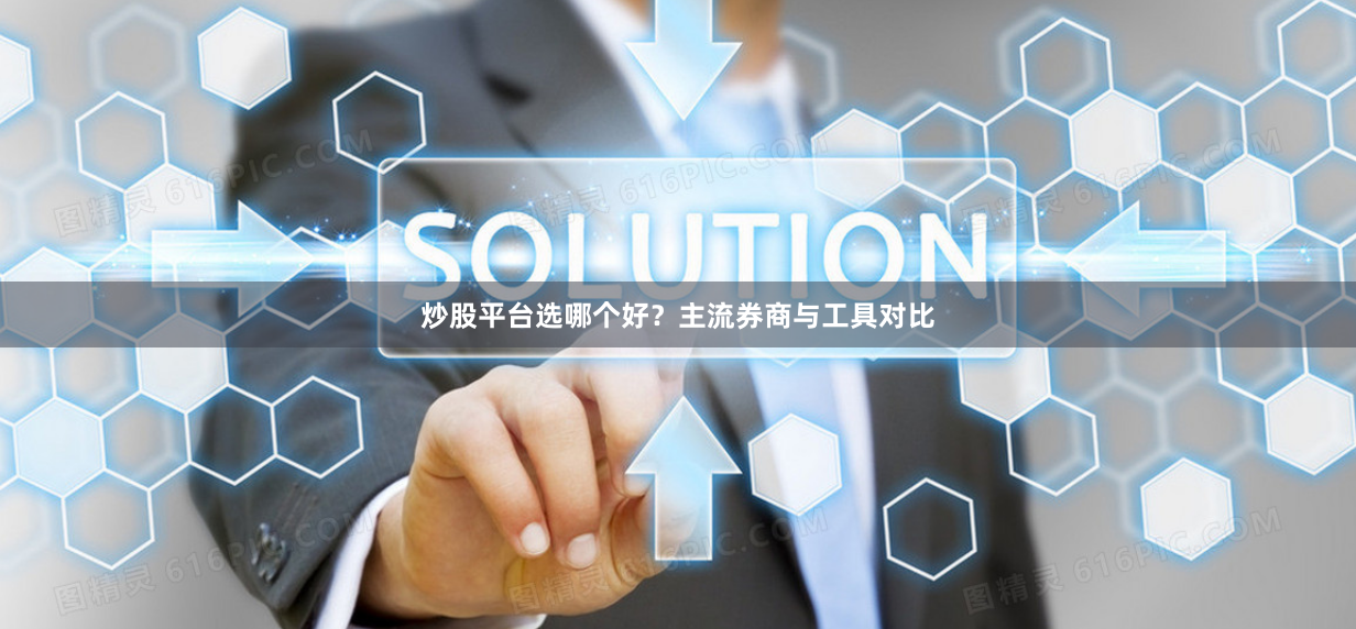 炒股平台选哪个好？主流券商与工具对比