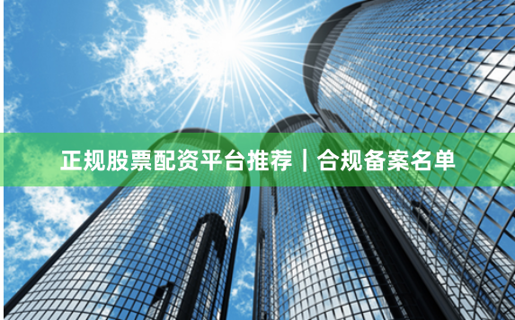 正规股票配资平台推荐｜合规备案名单